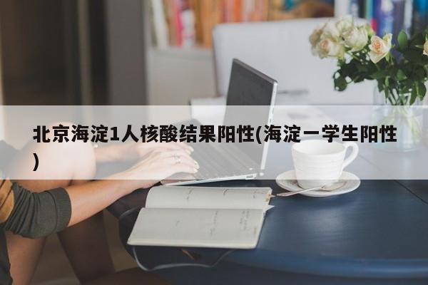北京海淀1人核酸结果阳性(海淀一学生阳性)