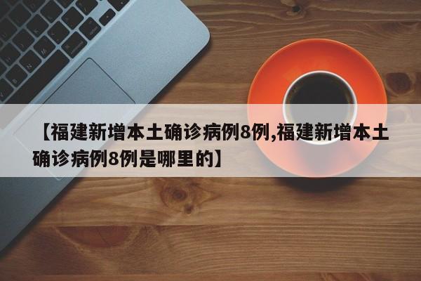 【福建新增本土确诊病例8例,福建新增本土确诊病例8例是哪里的】