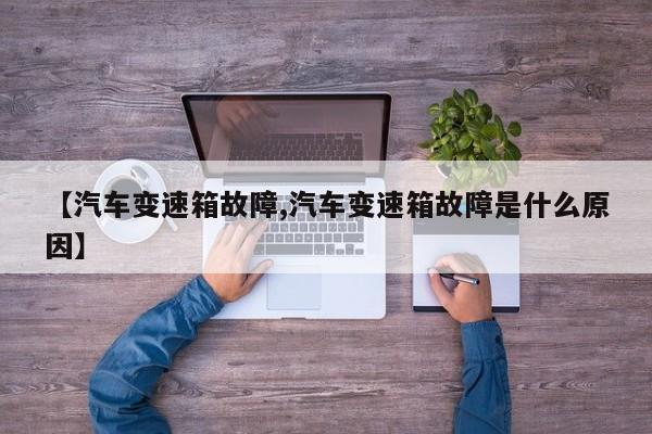 【汽车变速箱故障,汽车变速箱故障是什么原因】