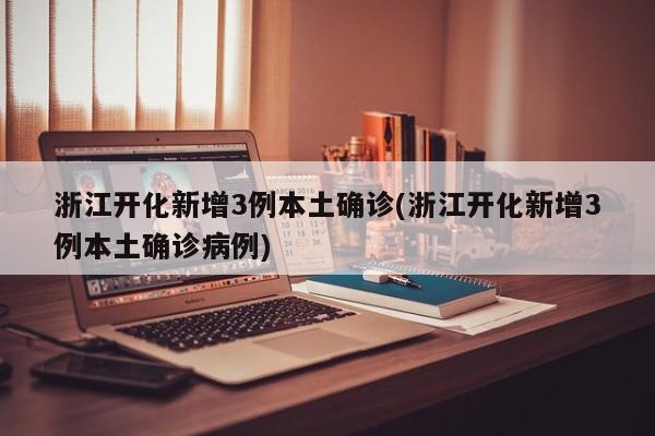 浙江开化新增3例本土确诊(浙江开化新增3例本土确诊病例)