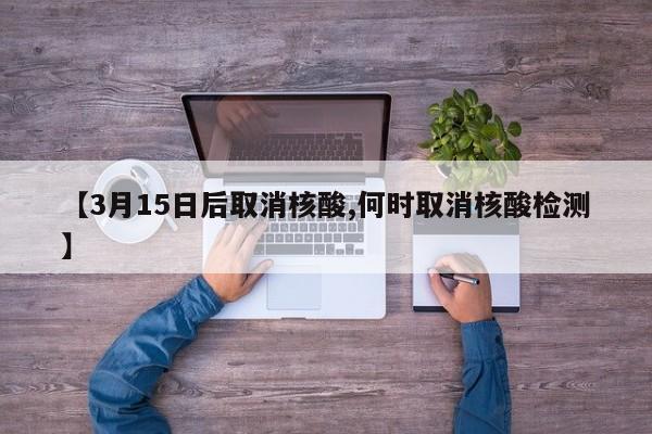【3月15日后取消核酸,何时取消核酸检测】