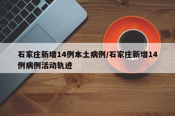 石家庄新增14例本土病例/石家庄新增14例病例活动轨迹