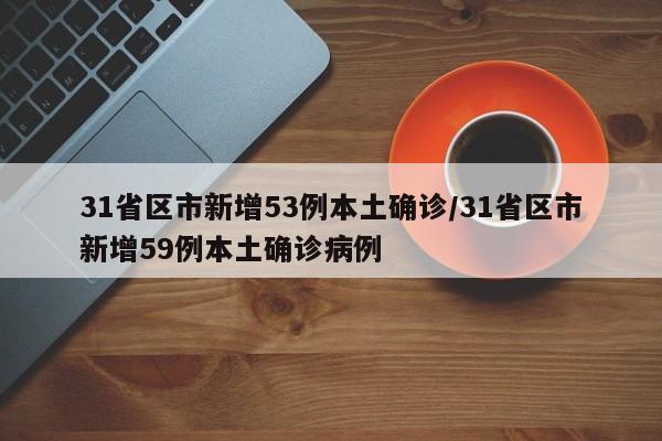 31省区市新增53例本土确诊/31省区市新增59例本土确诊病例
