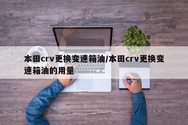 本田crv更换变速箱油/本田crv更换变速箱油的用量
