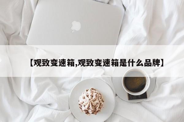 【观致变速箱,观致变速箱是什么品牌】