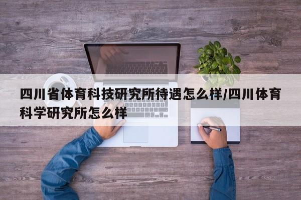 四川省体育科技研究所待遇怎么样/四川体育科学研究所怎么样