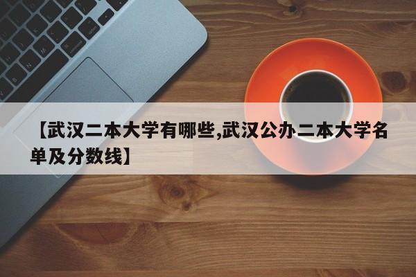 【武汉二本大学有哪些,武汉公办二本大学名单及分数线】