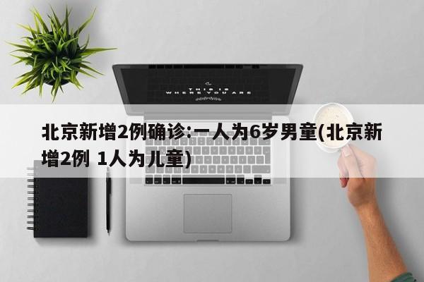 北京新增2例确诊:一人为6岁男童(北京新增2例 1人为儿童)