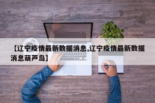 【辽宁疫情最新数据消息,辽宁疫情最新数据消息葫芦岛】