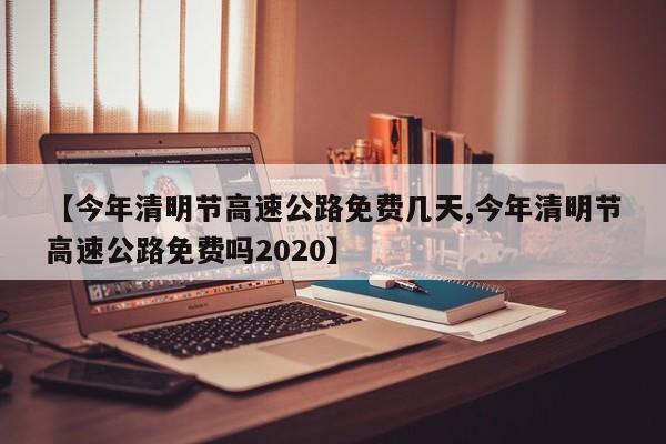 【今年清明节高速公路免费几天,今年清明节高速公路免费吗2020】