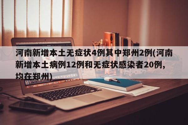 河南新增本土无症状4例其中郑州2例(河南新增本土病例12例和无症状感染者20例,均在郑州)