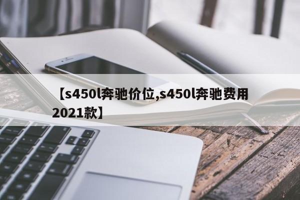 【s450l奔驰价位,s450l奔驰费用2021款】