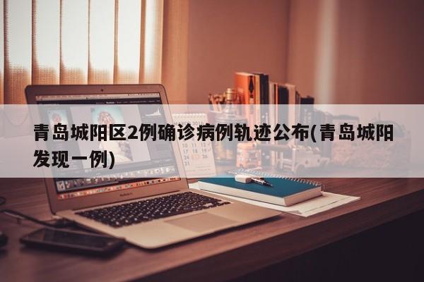 青岛城阳区2例确诊病例轨迹公布(青岛城阳发现一例)