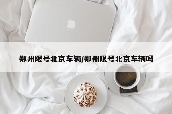 郑州限号北京车辆/郑州限号北京车辆吗