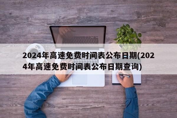 2024年高速免费时间表公布日期(2024年高速免费时间表公布日期查询)