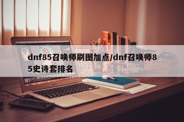 dnf85召唤师刷图加点/dnf召唤师85史诗套排名