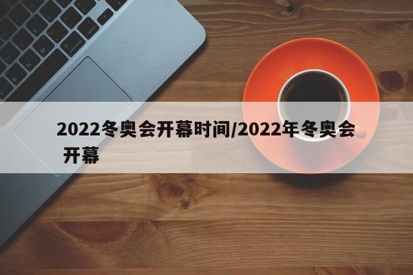 2022冬奥会开幕时间/2022年冬奥会 开幕