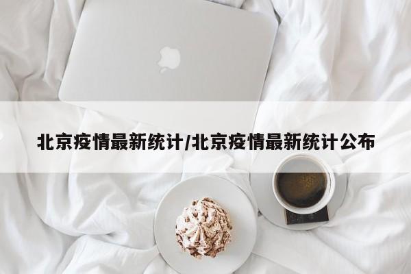 北京疫情最新统计/北京疫情最新统计公布