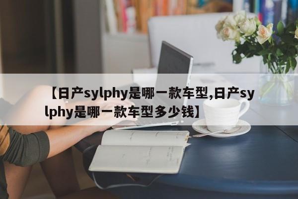 【日产sylphy是哪一款车型,日产sylphy是哪一款车型多少钱】