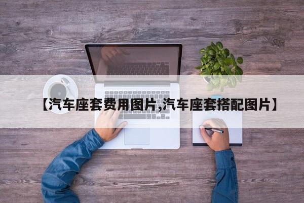 【汽车座套费用图片,汽车座套搭配图片】