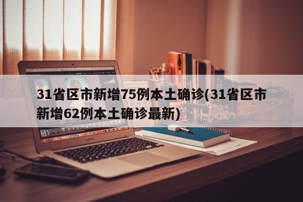 31省区市新增75例本土确诊(31省区市新增62例本土确诊最新)