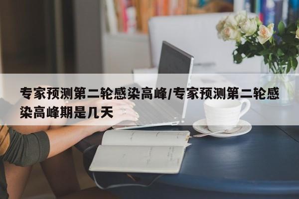 专家预测第二轮感染高峰/专家预测第二轮感染高峰期是几天