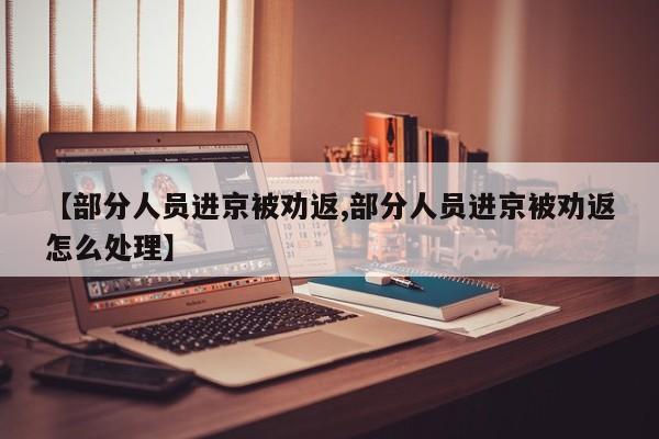 【部分人员进京被劝返,部分人员进京被劝返怎么处理】