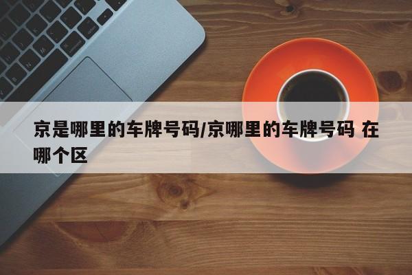 京是哪里的车牌号码/京哪里的车牌号码 在哪个区