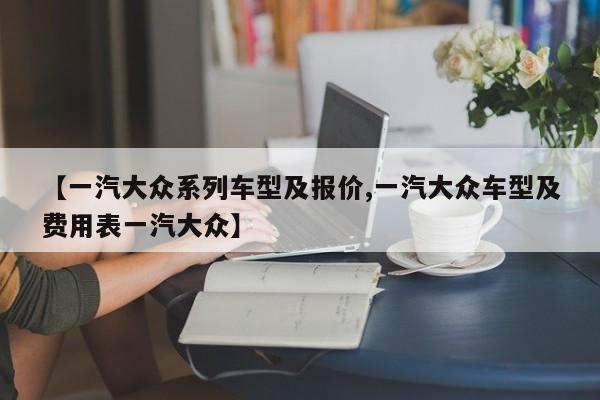 【一汽大众系列车型及报价,一汽大众车型及费用表一汽大众】