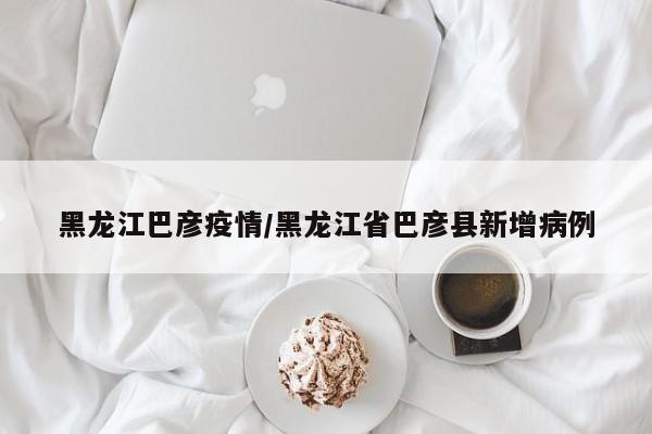 黑龙江巴彦疫情/黑龙江省巴彦县新增病例