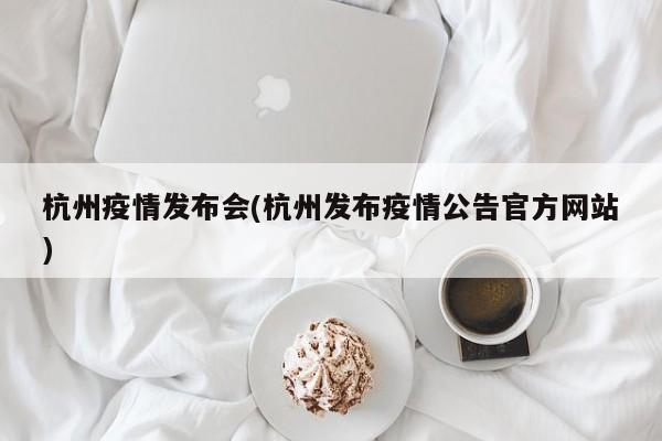 杭州疫情发布会(杭州发布疫情公告官方网站)