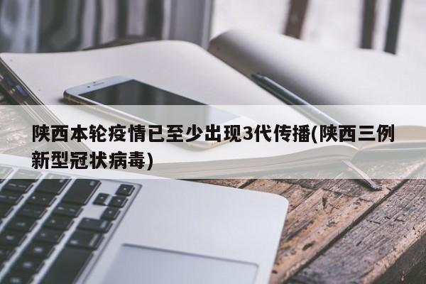 陕西本轮疫情已至少出现3代传播(陕西三例新型冠状病毒)