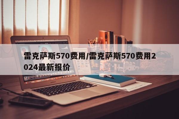 雷克萨斯570费用/雷克萨斯570费用2024最新报价