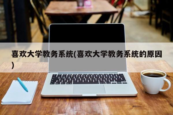 喜欢大学教务系统(喜欢大学教务系统的原因)