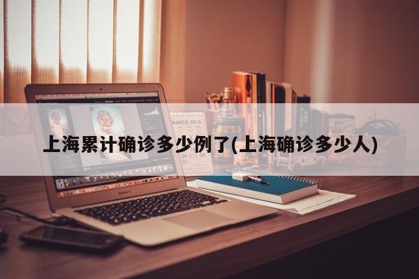 上海累计确诊多少例了(上海确诊多少人)