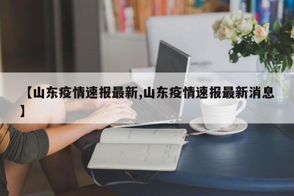 【山东疫情速报最新,山东疫情速报最新消息】