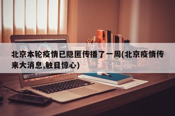 北京本轮疫情已隐匿传播了一周(北京疫情传来大消息,触目惊心)