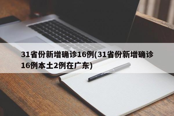 31省份新增确诊16例(31省份新增确诊16例本土2例在广东)