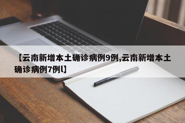 【云南新增本土确诊病例9例,云南新增本土确诊病例7例l】