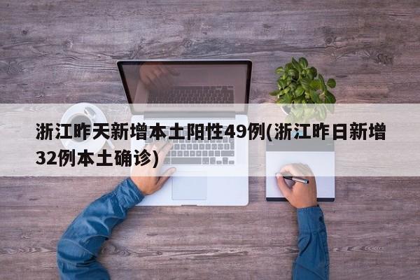 浙江昨天新增本土阳性49例(浙江昨日新增32例本土确诊)