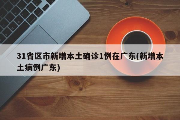 31省区市新增本土确诊1例在广东(新增本土病例广东)
