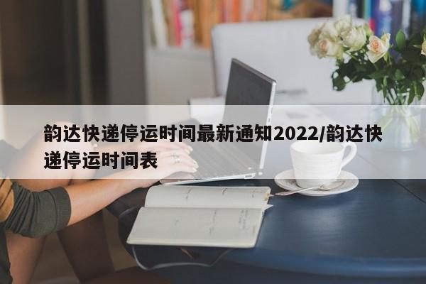 韵达快递停运时间最新通知2022/韵达快递停运时间表