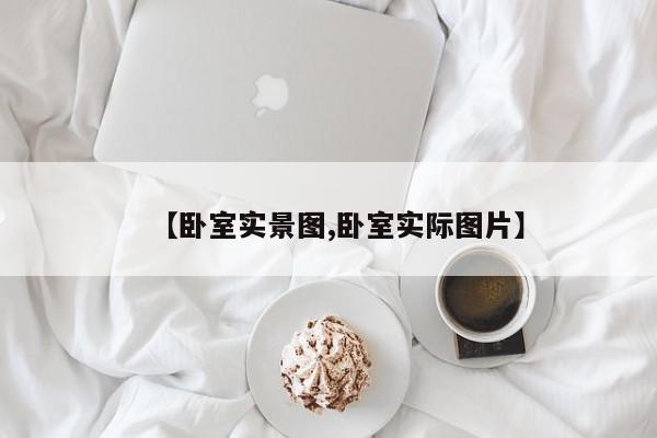 【卧室实景图,卧室实际图片】