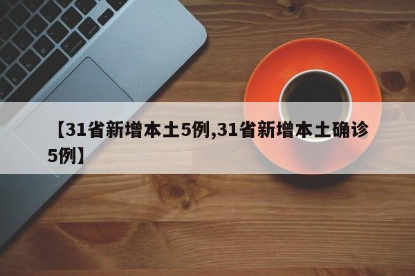 【31省新增本土5例,31省新增本土确诊5例】