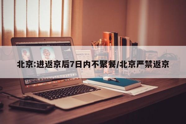 北京:进返京后7日内不聚餐/北京严禁返京