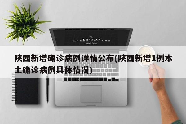 陕西新增确诊病例详情公布(陕西新增1例本土确诊病例具体情况)