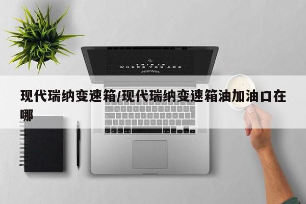现代瑞纳变速箱/现代瑞纳变速箱油加油口在哪