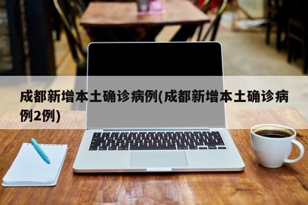 成都新增本土确诊病例(成都新增本土确诊病例2例)