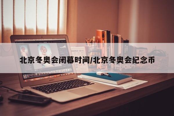 北京冬奥会闭幕时间/北京冬奥会纪念币