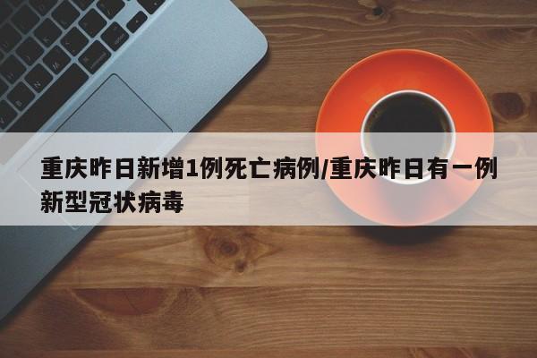 重庆昨日新增1例死亡病例/重庆昨日有一例新型冠状病毒